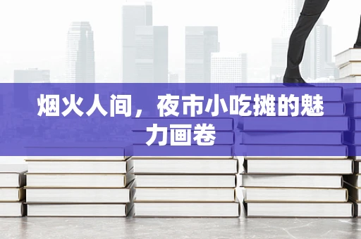 烟火人间，夜市小吃摊的魅力画卷