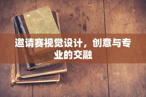 邀请赛视觉设计，创意与专业的交融