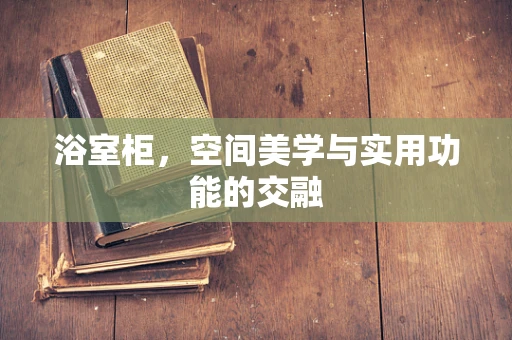 浴室柜，空间美学与实用功能的交融