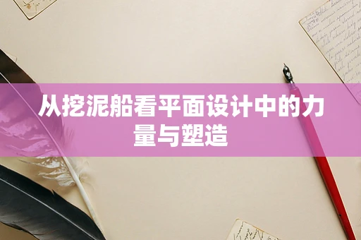 从挖泥船看平面设计中的力量与塑造