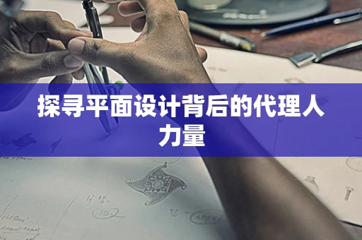 探寻平面设计背后的代理人力量