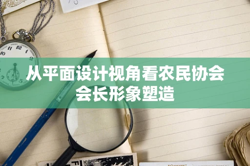 从平面设计视角看农民协会会长形象塑造