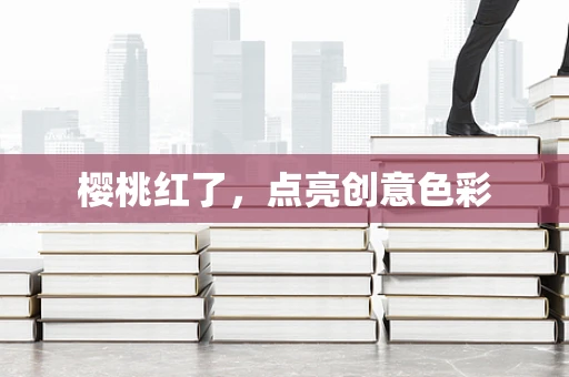 樱桃红了，点亮创意色彩