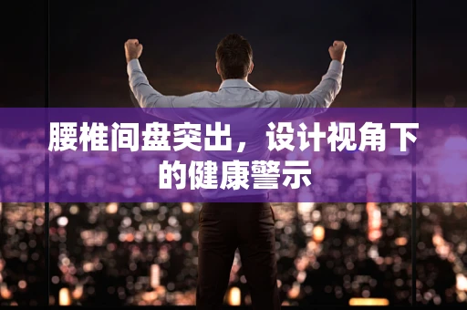 腰椎间盘突出，设计视角下的健康警示