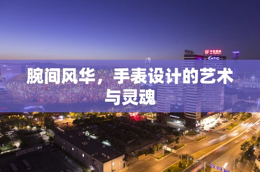腕间风华，手表设计的艺术与灵魂
