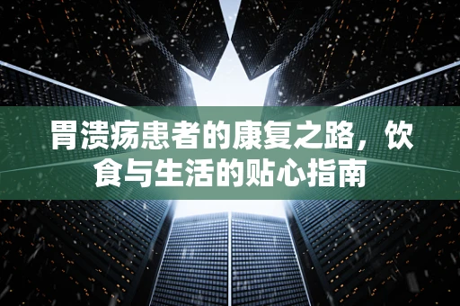 胃溃疡患者的康复之路，饮食与生活的贴心指南