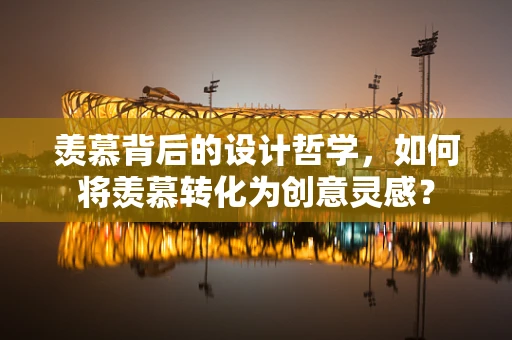 羡慕背后的设计哲学，如何将羡慕转化为创意灵感？
