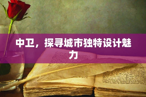 中卫，探寻城市独特设计魅力