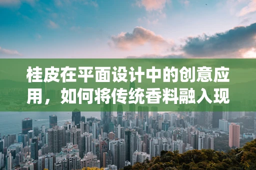 桂皮在平面设计中的创意应用，如何将传统香料融入现代设计美学？
