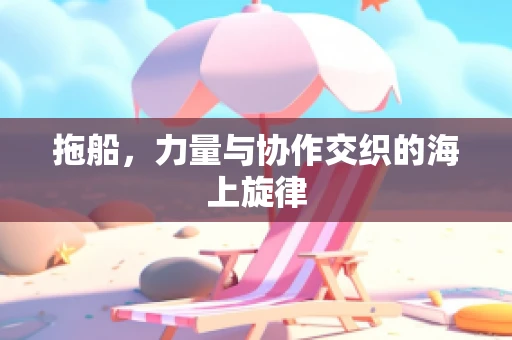 拖船，力量与协作交织的海上旋律