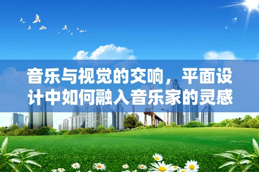 音乐与视觉的交响，平面设计中如何融入音乐家的灵感？