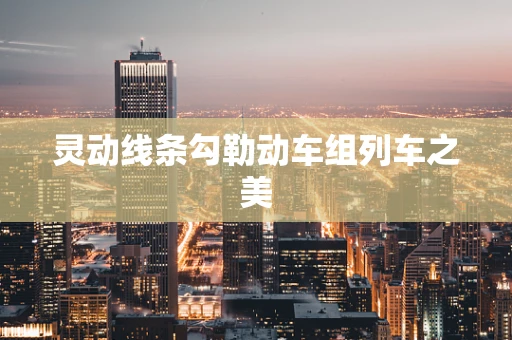 灵动线条勾勒动车组列车之美