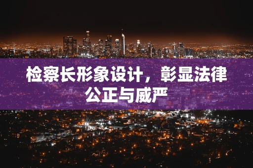检察长形象设计，彰显法律公正与威严