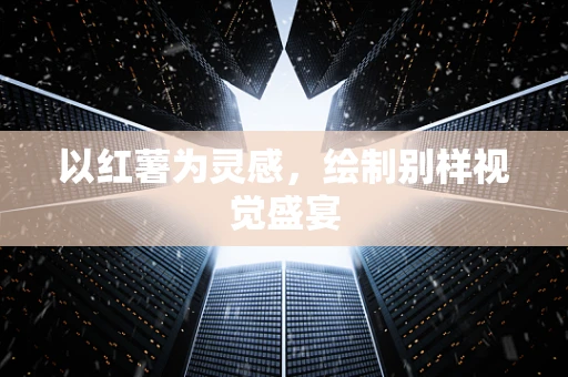以红薯为灵感，绘制别样视觉盛宴