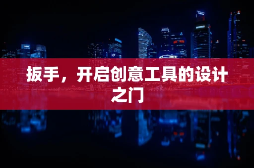 扳手，开启创意工具的设计之门