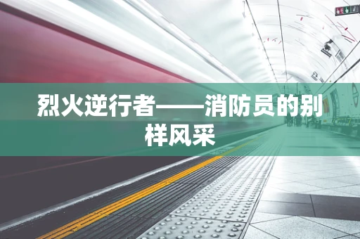 烈火逆行者——消防员的别样风采