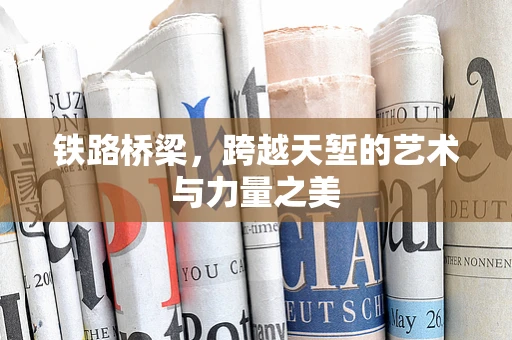 铁路桥梁，跨越天堑的艺术与力量之美