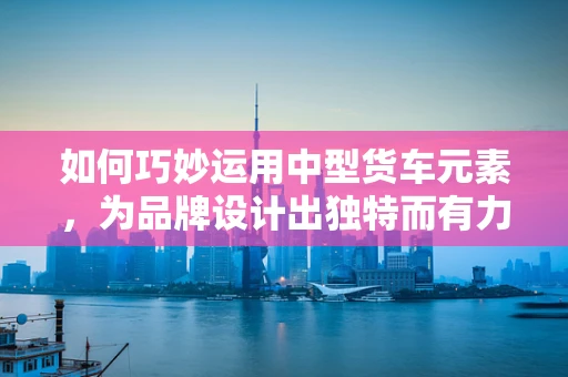 如何巧妙运用中型货车元素，为品牌设计出独特而有力的视觉形象？