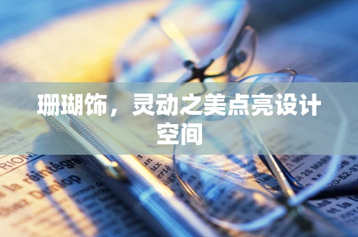 珊瑚饰，灵动之美点亮设计空间