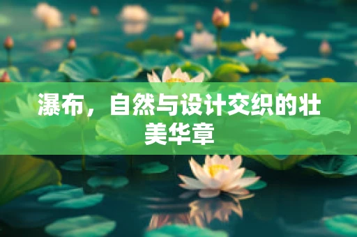 瀑布，自然与设计交织的壮美华章