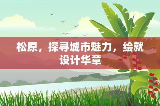 松原，探寻城市魅力，绘就设计华章