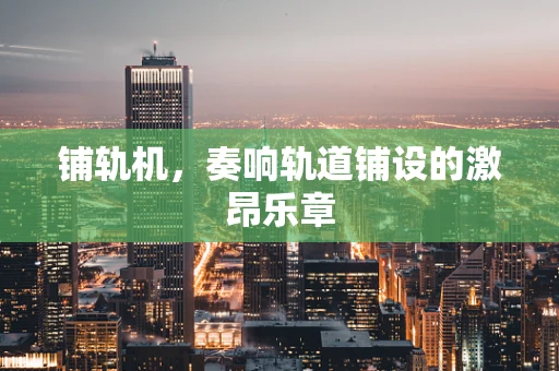 铺轨机，奏响轨道铺设的激昂乐章
