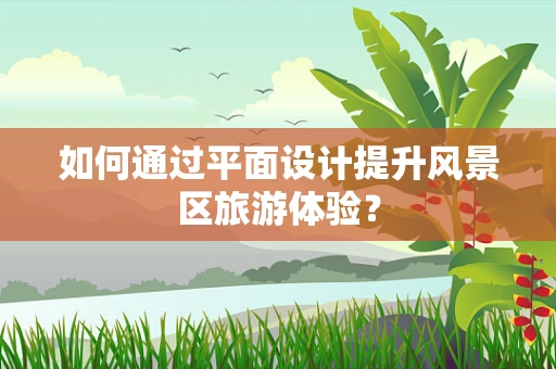 如何通过平面设计提升风景区旅游体验？