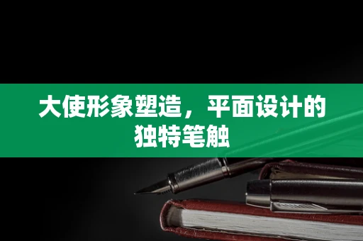 大使形象塑造，平面设计的独特笔触