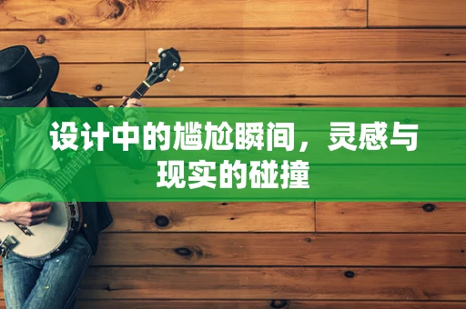 设计中的尴尬瞬间，灵感与现实的碰撞