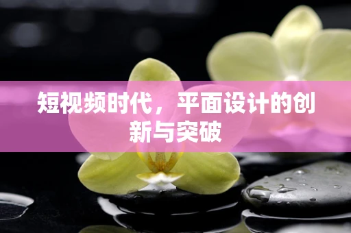短视频时代，平面设计的创新与突破
