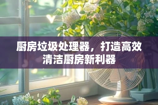 厨房垃圾处理器，打造高效清洁厨房新利器