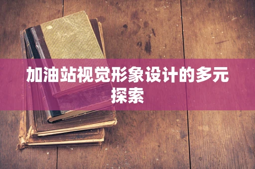 加油站视觉形象设计的多元探索