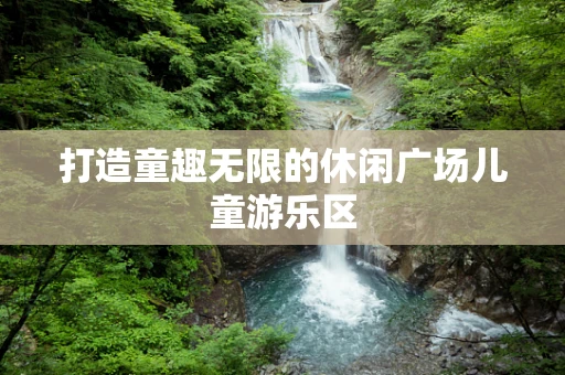 打造童趣无限的休闲广场儿童游乐区