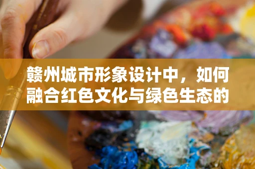 赣州城市形象设计中，如何融合红色文化与绿色生态的元素？