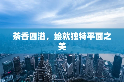 茶香四溢，绘就独特平面之美