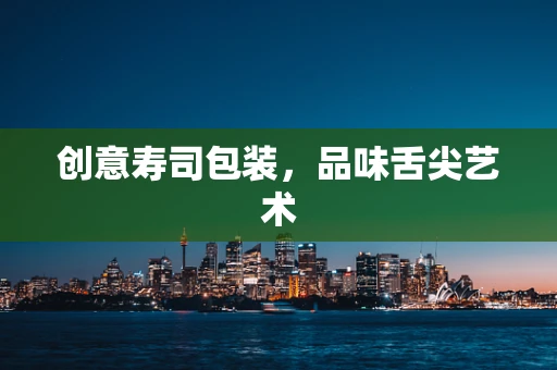 创意寿司包装，品味舌尖艺术