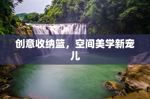 创意收纳篮，空间美学新宠儿