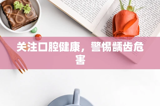 关注口腔健康，警惕龋齿危害