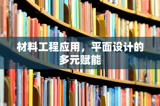 材料工程应用，平面设计的多元赋能