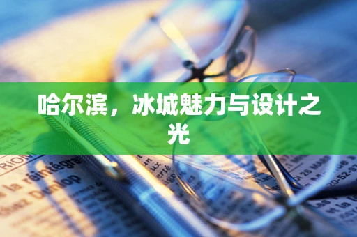 哈尔滨，冰城魅力与设计之光