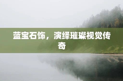 蓝宝石饰，演绎璀璨视觉传奇