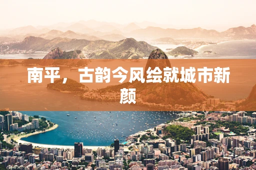 南平，古韵今风绘就城市新颜