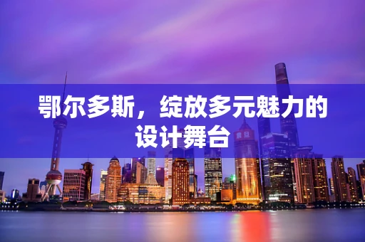 鄂尔多斯，绽放多元魅力的设计舞台