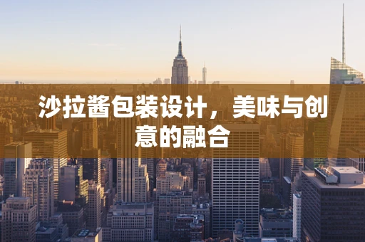沙拉酱包装设计，美味与创意的融合