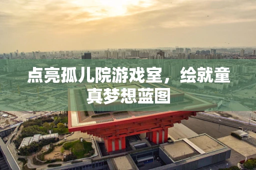 点亮孤儿院游戏室，绘就童真梦想蓝图