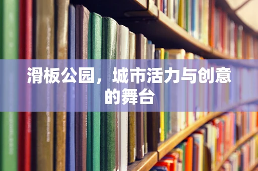 滑板公园，城市活力与创意的舞台