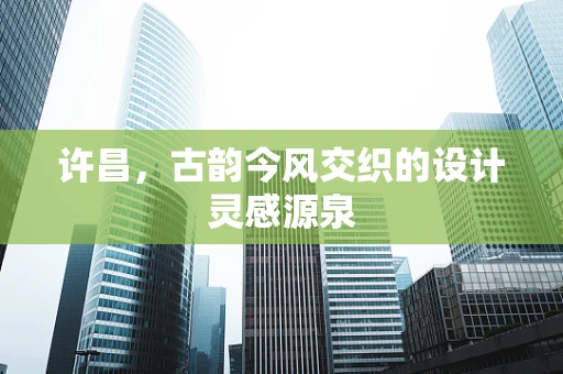 许昌，古韵今风交织的设计灵感源泉