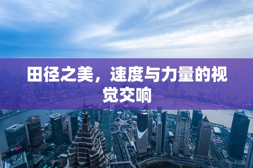 田径之美，速度与力量的视觉交响