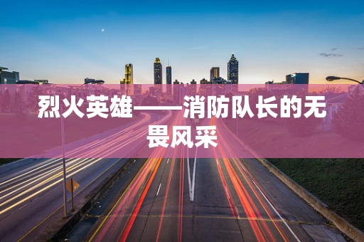 烈火英雄——消防队长的无畏风采