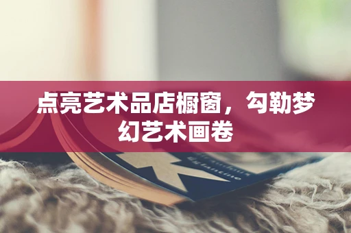 点亮艺术品店橱窗，勾勒梦幻艺术画卷